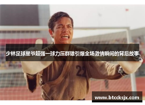 少林足球星爷超强一球力压群雄引爆全场激情瞬间的背后故事