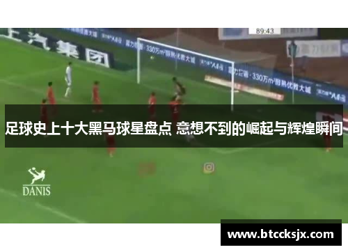 足球史上十大黑马球星盘点 意想不到的崛起与辉煌瞬间