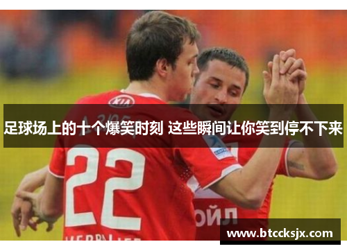 足球场上的十个爆笑时刻 这些瞬间让你笑到停不下来